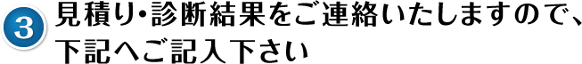見積り・診断結果をご連絡いたしますので、下記へご記入下さい