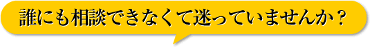 誰にも相談できなくて迷っていませんか?